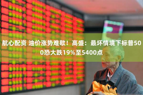 航心配资 油价涨势难歇！高盛：最坏情境下标普500恐大跌19%至5400点