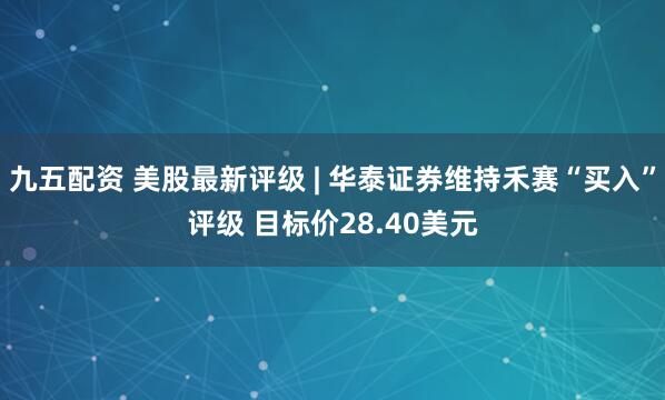 九五配资 美股最新评级 | 华泰证券维持禾赛“买入”评级 目标价28.40美元