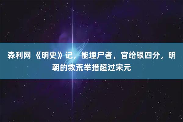森利网 《明史》记，能埋尸者，官给银四分，明朝的救荒举措超过宋元