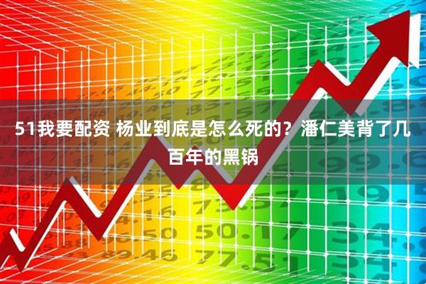 51我要配资 杨业到底是怎么死的？潘仁美背了几百年的黑锅