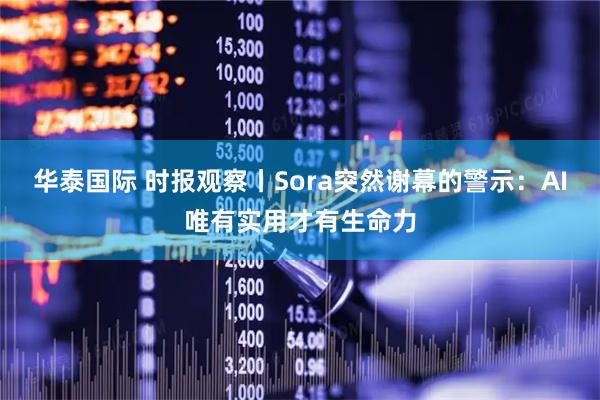 华泰国际 时报观察丨Sora突然谢幕的警示：AI唯有实用才有生命力