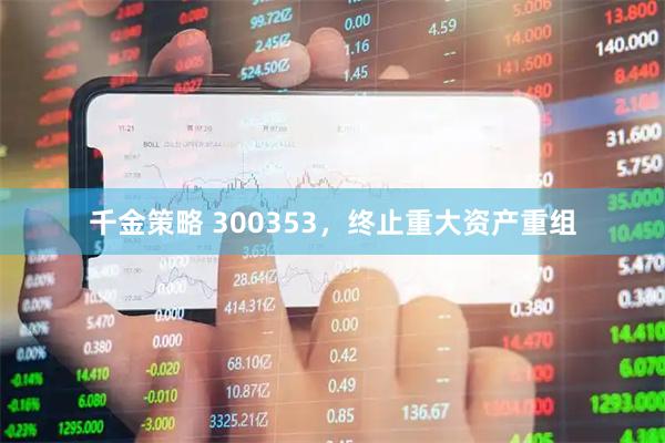 千金策略 300353，终止重大资产重组