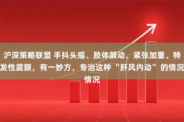 沪深策略联盟 手抖头摇、肢体颤动、紧张加重、特发性震颤，有一妙方，专治这种 “肝风内动” 的情况