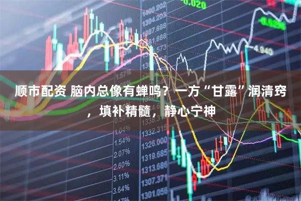 顺市配资 脑内总像有蝉鸣？一方“甘露”润清窍，填补精髓，静心宁神