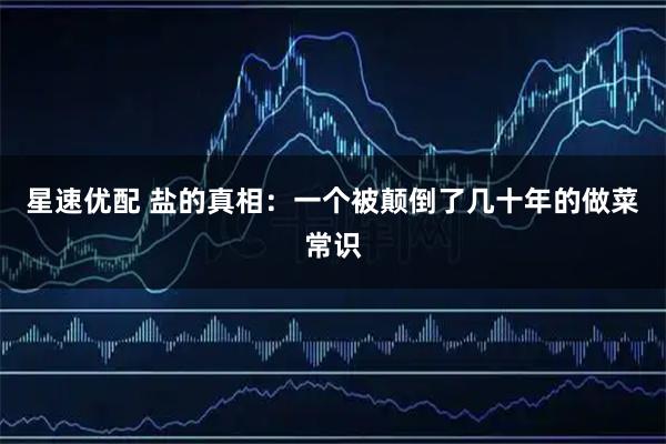 星速优配 盐的真相：一个被颠倒了几十年的做菜常识