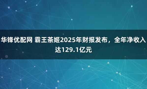 华锋优配网 霸王茶姬2025年财报发布,全年净收入达129.1亿元