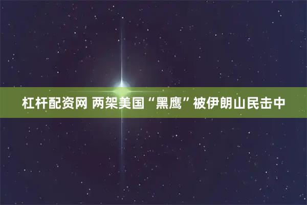 杠杆配资网 两架美国“黑鹰”被伊朗山民击中