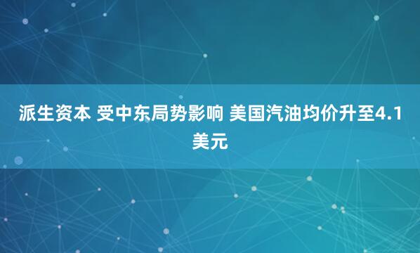派生资本 受中东局势影响 美国汽油均价升至4.1美元