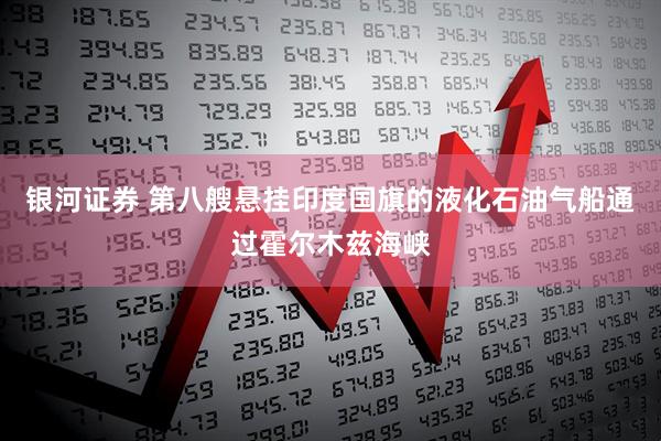 银河证券 第八艘悬挂印度国旗的液化石油气船通过霍尔木兹海峡