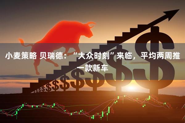 小麦策略 贝瑞德：“大众时刻”来临，平均两周推一款新车