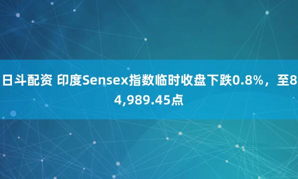 日斗配资 印度Sensex指数临时收盘下跌0.8%，至84,989.45点