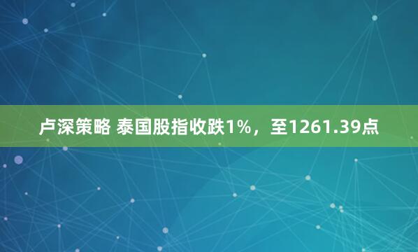 卢深策略 泰国股指收跌1%，至1261.39点