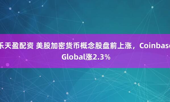 乐天盈配资 美股加密货币概念股盘前上涨，Coinbase Global涨2.3%