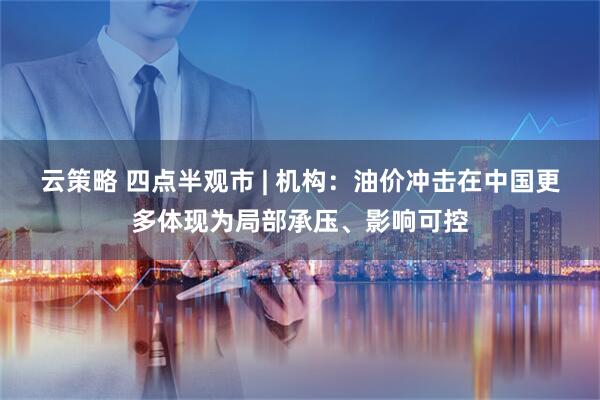 云策略 四点半观市 | 机构:油价冲击在中国更多体现为局部承压、影响可控