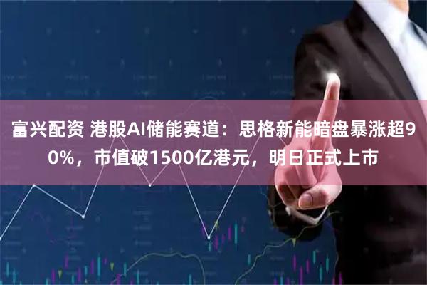 富兴配资 港股AI储能赛道：思格新能暗盘暴涨超90%，市值破1500亿港元，明日正式上市
