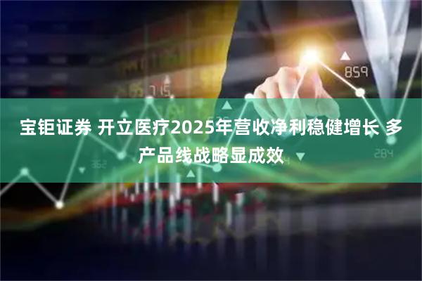 宝钜证券 开立医疗2025年营收净利稳健增长 多产品线战略显成效