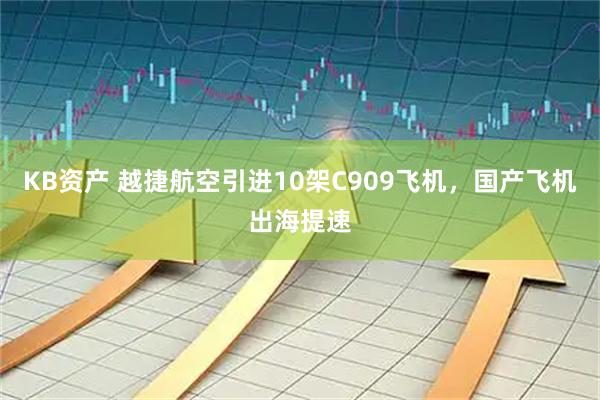 KB资产 越捷航空引进10架C909飞机,国产飞机出海提速