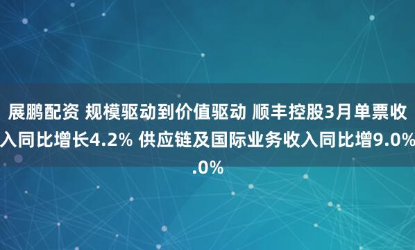 展鹏配资 规模驱动到价值驱动 顺丰控股3月单票收入同比增长4.2% 供应链及国际业务收入同比增9.0%