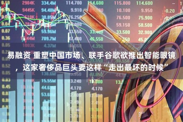 易融资 重塑中国市场、联手谷歌欲推出智能眼镜，这家奢侈品巨头要这样“走出最坏的时候”