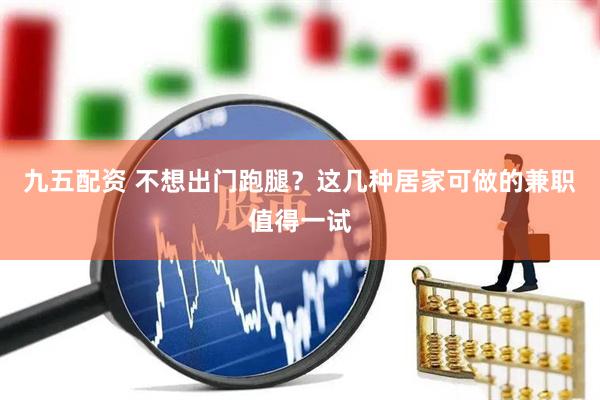 九五配资 不想出门跑腿？这几种居家可做的兼职值得一试