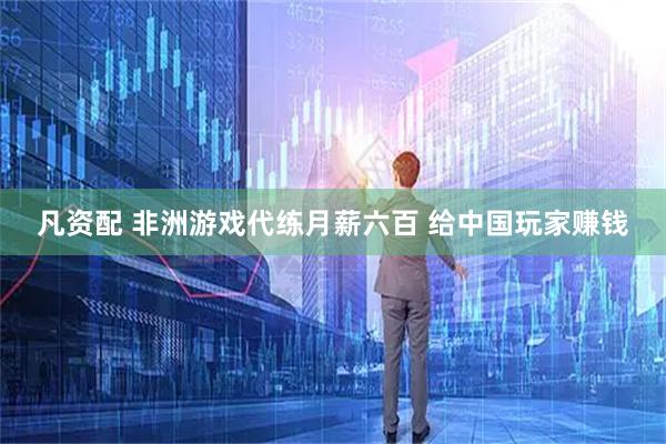 凡资配 非洲游戏代练月薪六百 给中国玩家赚钱