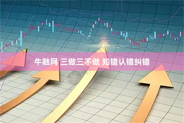 牛融网 三做三不做 知错认错纠错