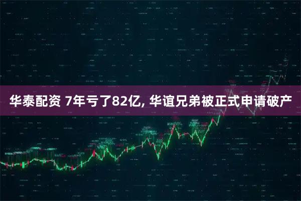 华泰配资 7年亏了82亿, 华谊兄弟被正式申请破产