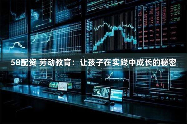 58配资 劳动教育：让孩子在实践中成长的秘密