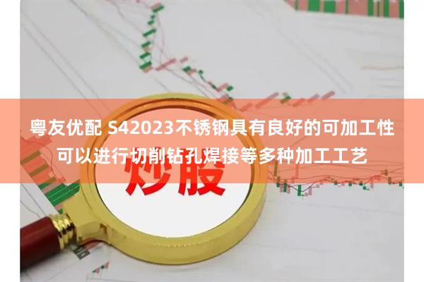 粤友优配 S42023不锈钢具有良好的可加工性可以进行切削钻孔焊接等多种加工工艺