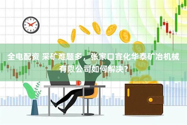 全电配资 采矿难题多，张家口宣化华泰矿冶机械有限公司如何解决？